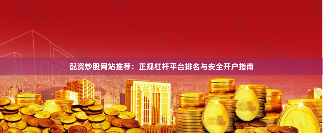 配资炒股网站推荐：正规杠杆平台排名与安全开户指南