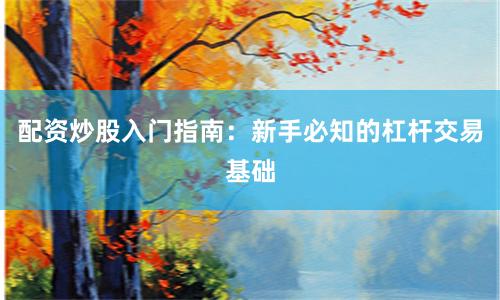配资炒股入门指南：新手必知的杠杆交易基础