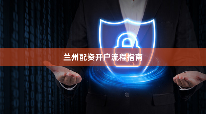 兰州配资开户流程指南