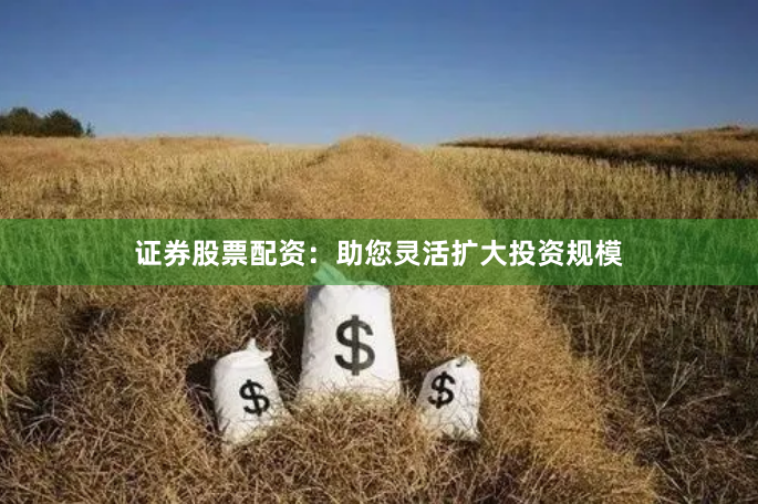 证券股票配资：助您灵活扩大投资规模