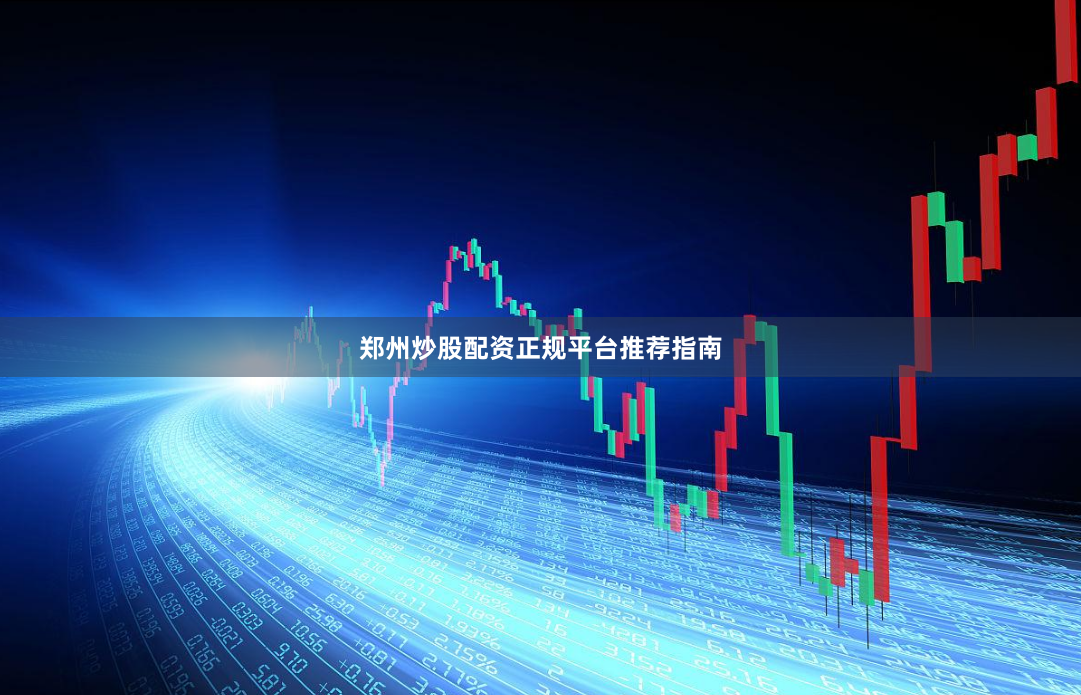 郑州炒股配资正规平台推荐指南