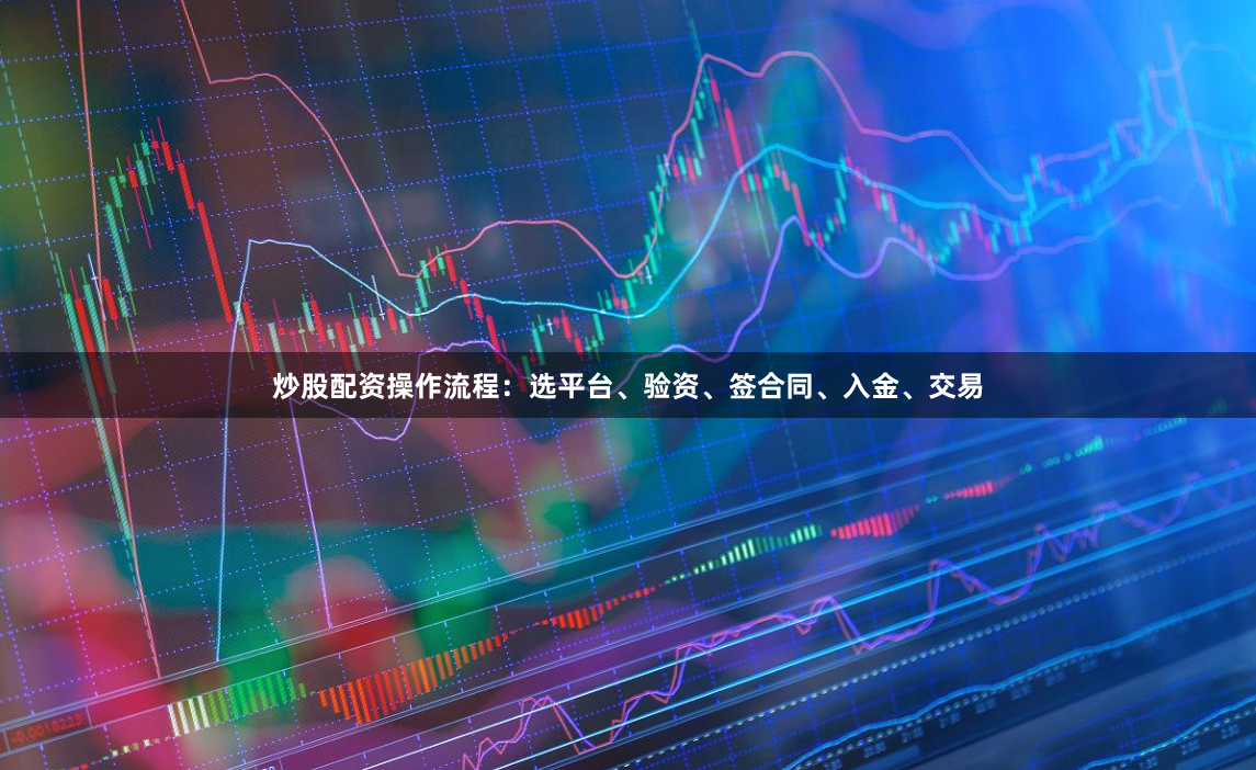 炒股配资操作流程：选平台、验资、签合同、入金、交易