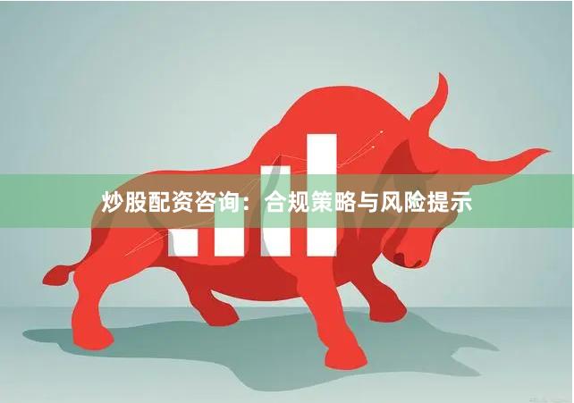 炒股配资咨询：合规策略与风险提示