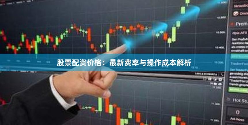 股票配资价格：最新费率与操作成本解析