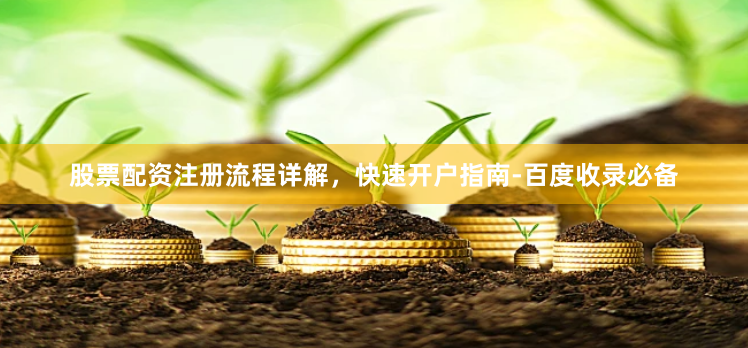 股票配资注册流程详解，快速开户指南-百度收录必备