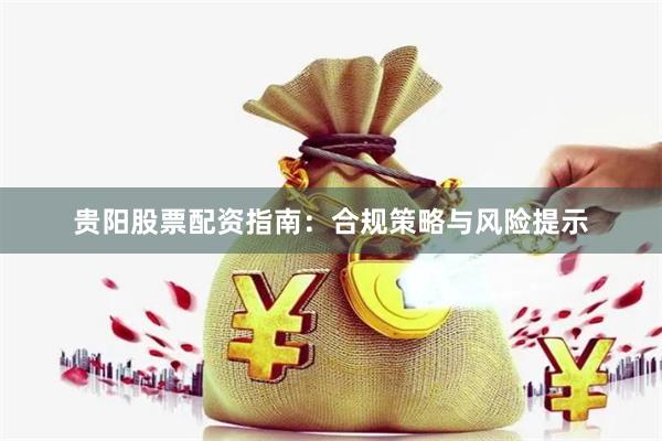 贵阳股票配资指南：合规策略与风险提示