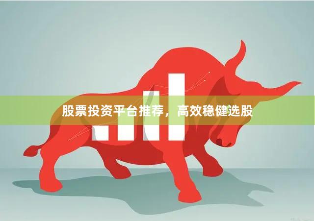 股票投资平台推荐，高效稳健选股