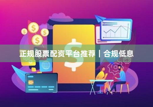 正规股票配资平台推荐｜合规低息