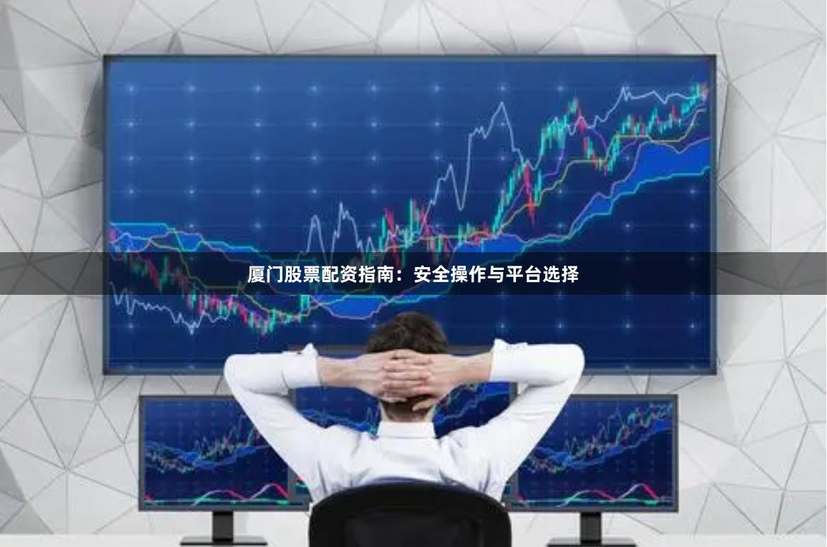 厦门股票配资指南：安全操作与平台选择