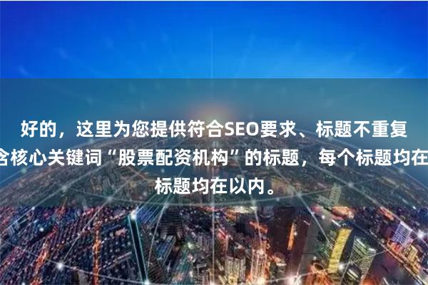 好的，这里为您提供符合SEO要求、标题不重复且包含核心关键词“股票配资机构”的标题，每个标题均在以内。