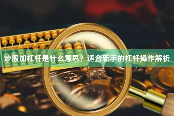 炒股加杠杆是什么意思？适合新手的杠杆操作解析