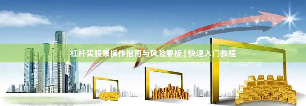 杠杆买股票操作指南与风险解析 | 快速入门教程