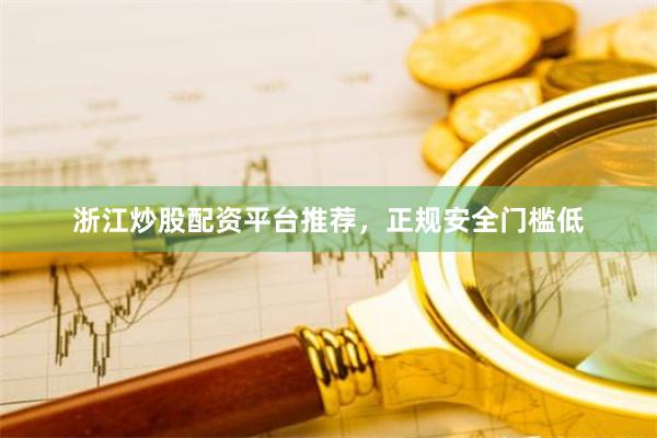 浙江炒股配资平台推荐，正规安全门槛低