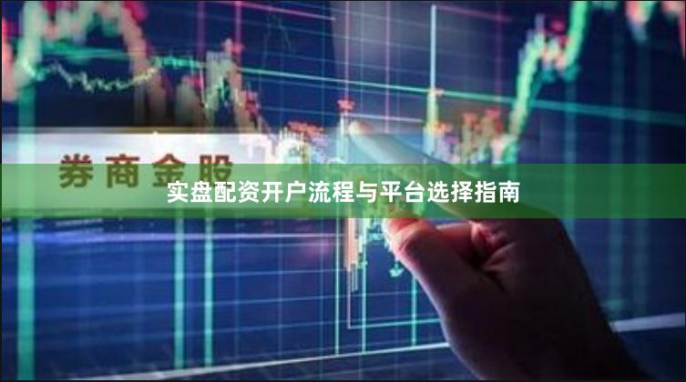 实盘配资开户流程与平台选择指南