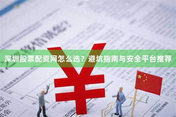 深圳股票配资网怎么选？避坑指南与安全平台推荐