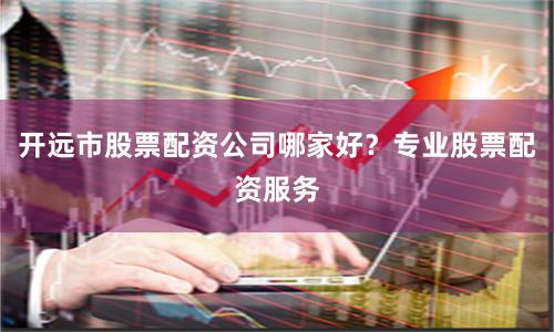 开远市股票配资公司哪家好？专业股票配资服务