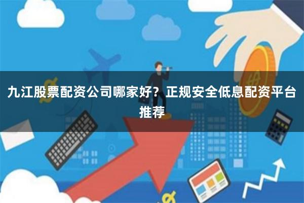 九江股票配资公司哪家好？正规安全低息配资平台推荐