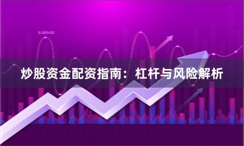 炒股资金配资指南：杠杆与风险解析