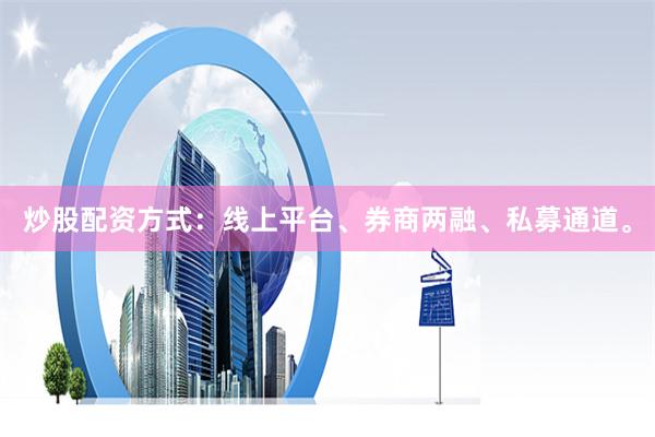 炒股配资方式：线上平台、券商两融、私募通道。