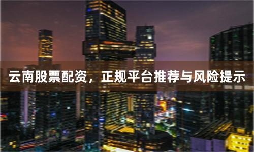 云南股票配资，正规平台推荐与风险提示