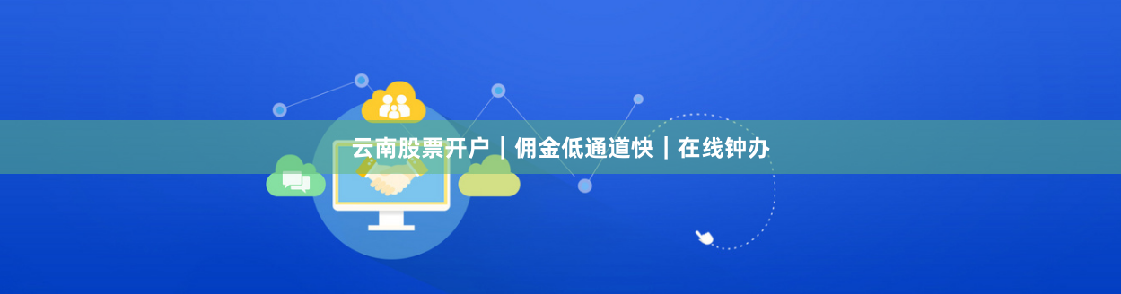 云南股票开户｜佣金低通道快｜在线钟办